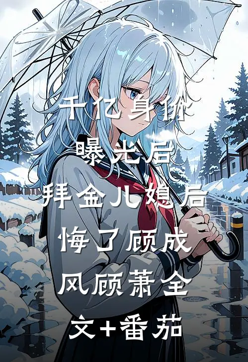 千亿身价曝光后，拜金儿媳后悔了顾成风顾萧全文+番茄