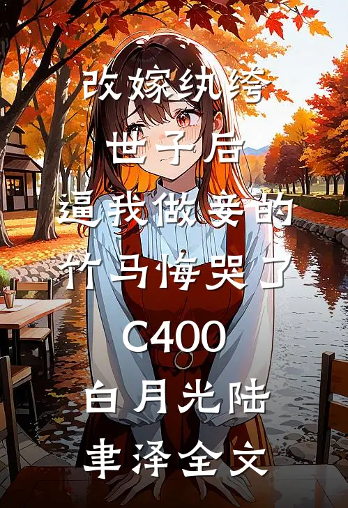 改嫁纨绔世子后，逼我做妾的竹马悔哭了C400白月光陆聿泽全文