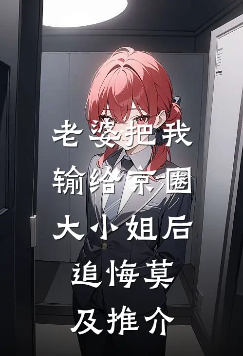 老婆把我输给京圈大小姐后，追悔莫及推介