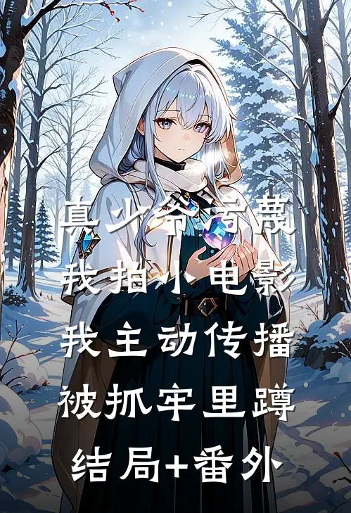 真少爷污蔑我拍小电影，我主动传播被抓牢里蹲结局+番外