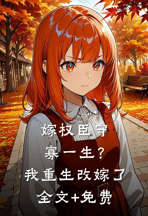 嫁权臣守寡一生？我重生改嫁了全文+免费