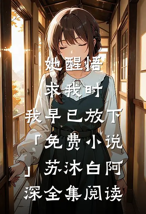 她醒悟求我时，我早已放下「免费小说」苏沐白阿深全集阅读