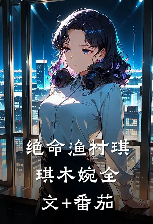 绝命渔村琪琪木婉全文+番茄