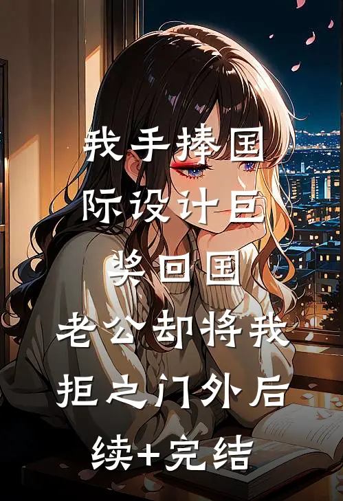 我手捧国际设计巨奖回国，老公却将我拒之门外后续+完结