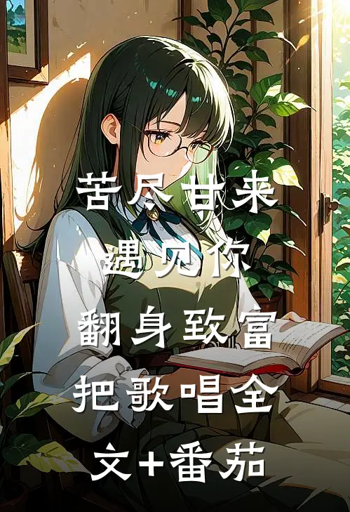 苦尽甘来遇见你，翻身致富把歌唱全文+番茄