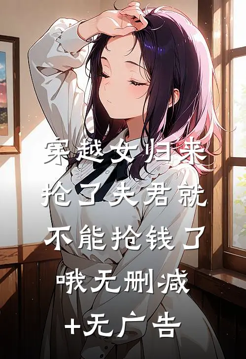 穿越女归来，抢了夫君就不能抢钱了哦无删减+无广告