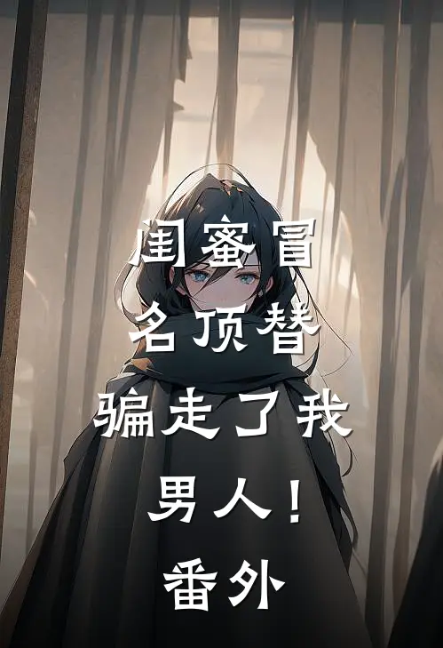闺蜜冒名顶替,骗走了我男人! 番外篇
