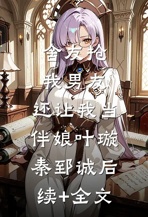 舍友抢我男友，还让我当伴娘叶璇秦郅诚后续+全文