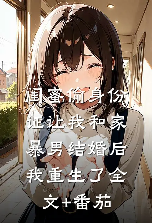 闺蜜偷身份证让我和家暴男结婚后我重生了全文+番茄