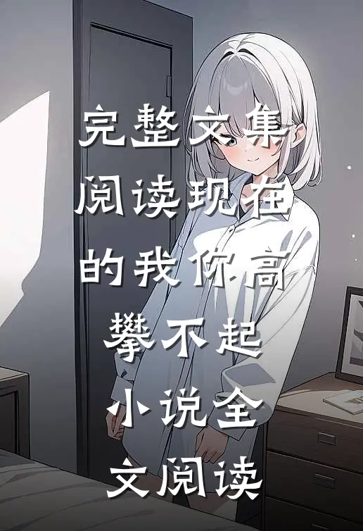 完整文集阅读现在的我你高攀不起小说全文阅读