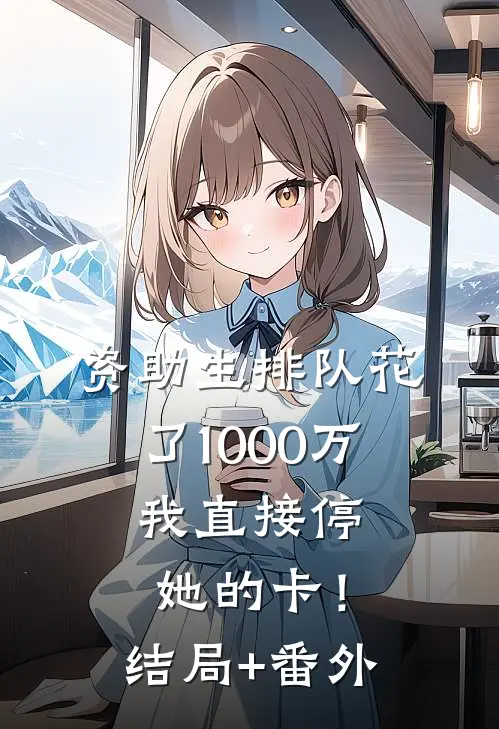 资助生排队花了1000万，我直接停她的卡！结局+番外