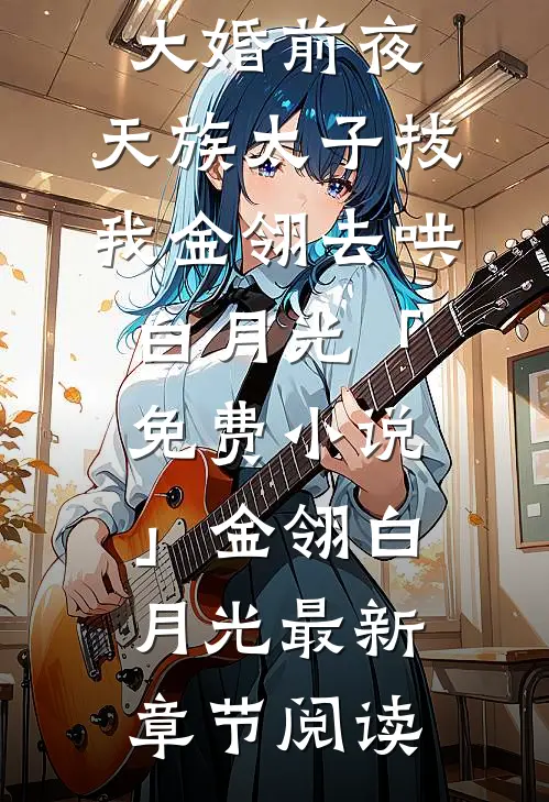 大婚前夜，天族太子拔我金翎去哄白月光「免费小说」金翎白月光最新章节阅读