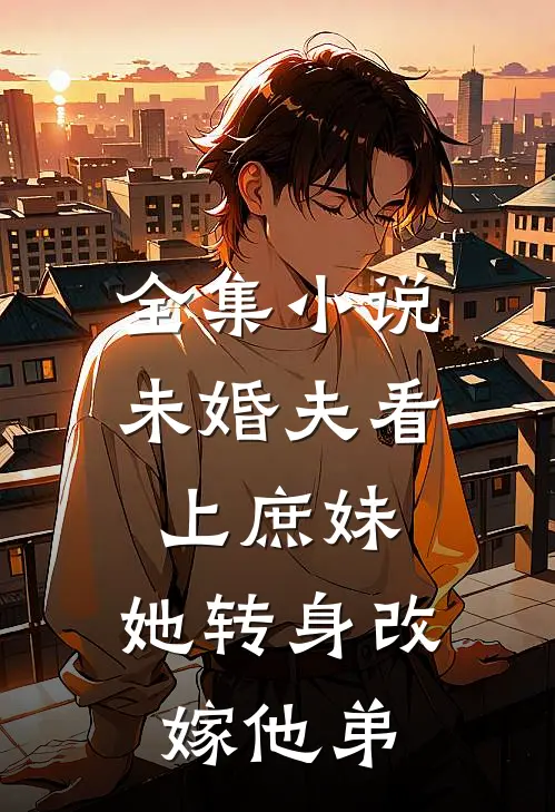全集小说未婚夫看上庶妹，她转身改嫁他弟