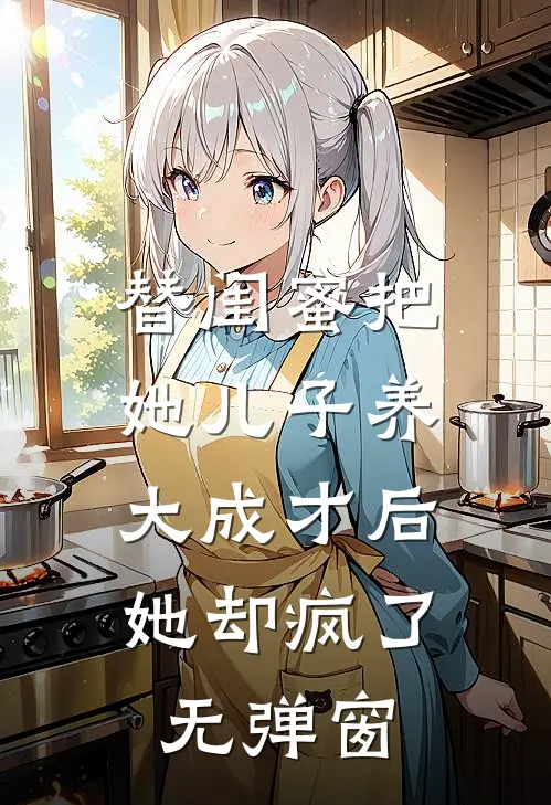 替闺蜜把她儿子养大成才后，她却疯了无弹窗