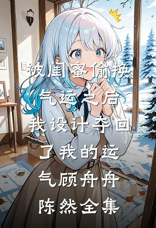被闺蜜偷换气运之后，我设计夺回了我的运气顾舟舟陈然全集