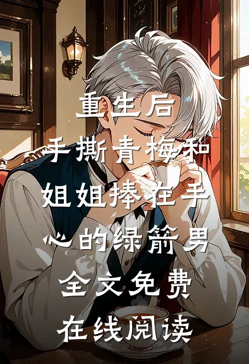 重生后，手撕青梅和姐姐捧在手心的绿箭男全文免费在线阅读