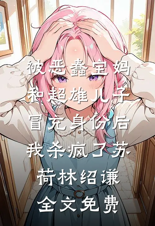 被恶蠢宝妈和超雄儿子冒充身份后，我杀疯了苏荷林绍谦全文免费