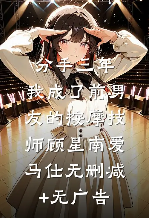分手三年，我成了前男友的按摩技师顾星南爱马仕无删减+无广告