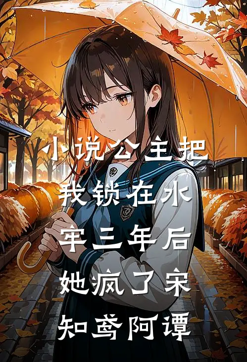 小说公主把我锁在水牢三年后，她疯了(宋知鸢阿谭)