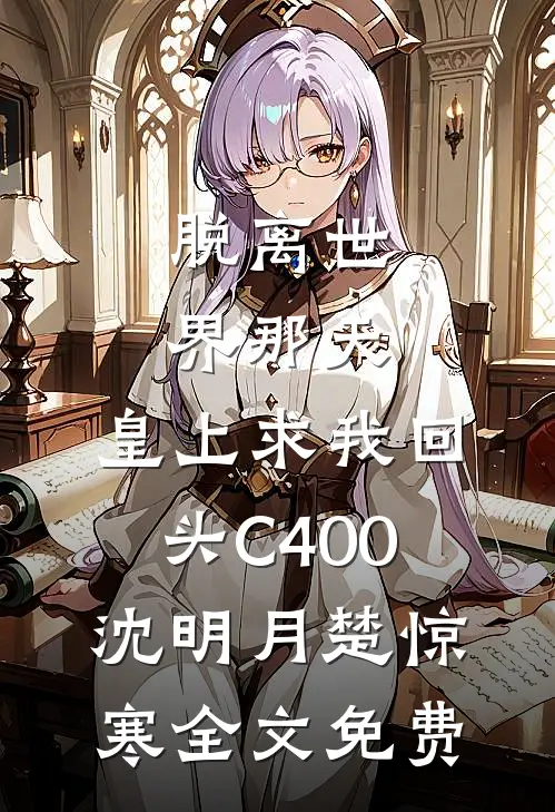 脱离世界那天，皇上求我回头C400沈明月楚惊寒全文免费