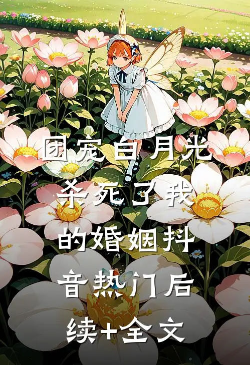 团宠白月光杀死了我的婚姻抖音热门后续+全文