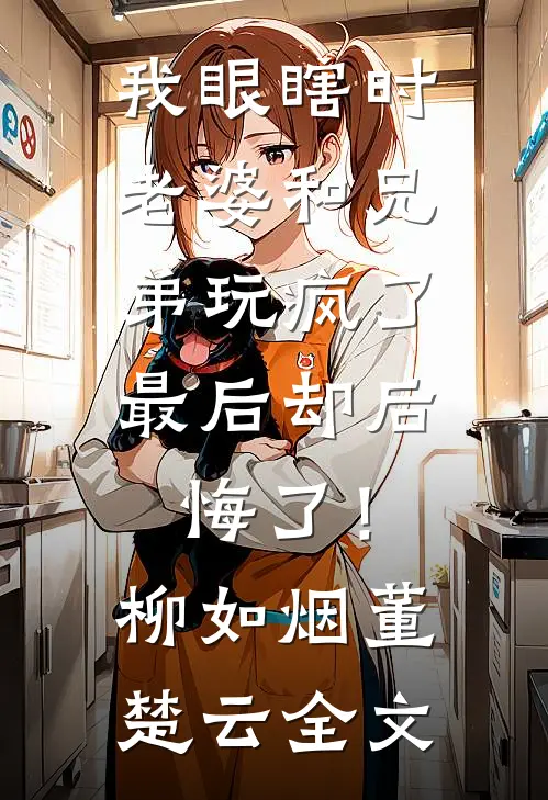 我眼瞎时老婆和兄弟玩疯了，最后却后悔了！柳如烟董楚云全文