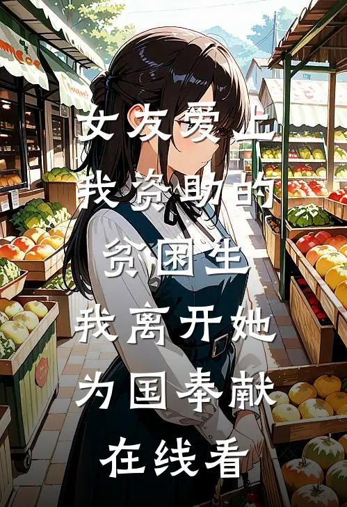 女友爱上我资助的贫困生，我离开她为国奉献在线看