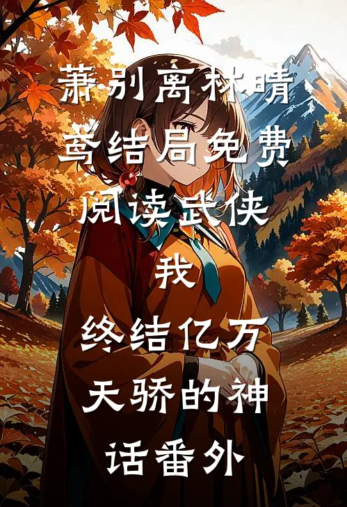萧别离林晴鸢结局免费阅读武侠：我，终结亿万天骄的神话番外