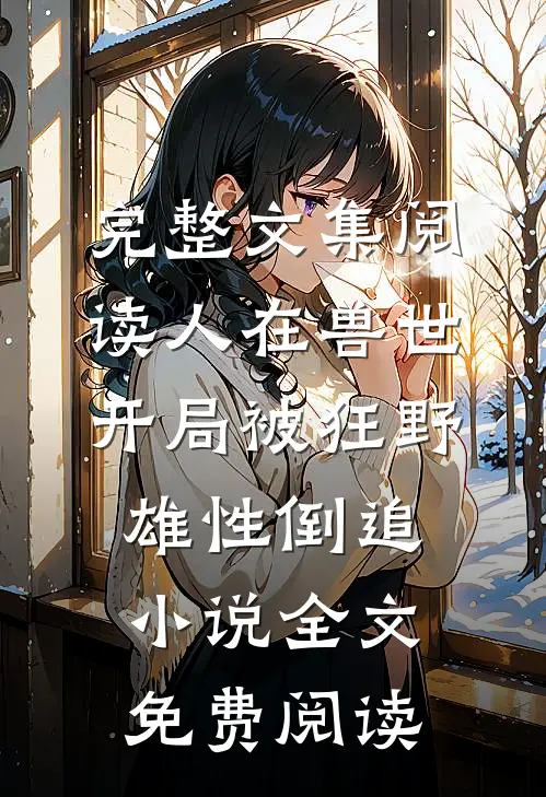 完整文集阅读人在兽世开局被狂野雄性倒追小说全文免费阅读