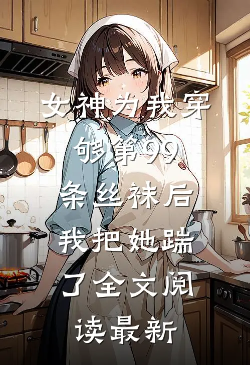 女神为我穿够第99条丝袜后，我把她踹了全文阅读最新