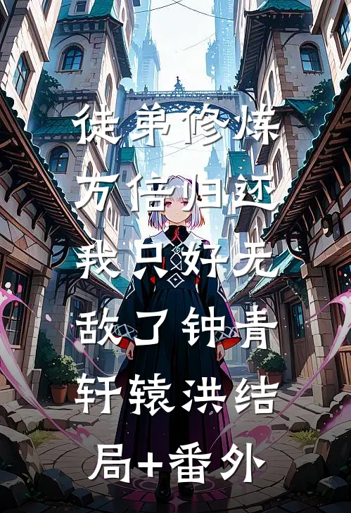 徒弟修炼万倍归还，我只好无敌了钟青轩辕洪结局+番外