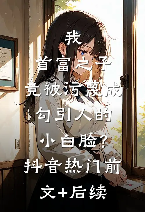 我，首富之子，竟被污蔑成勾引人的小白脸？抖音热门前文+后续
