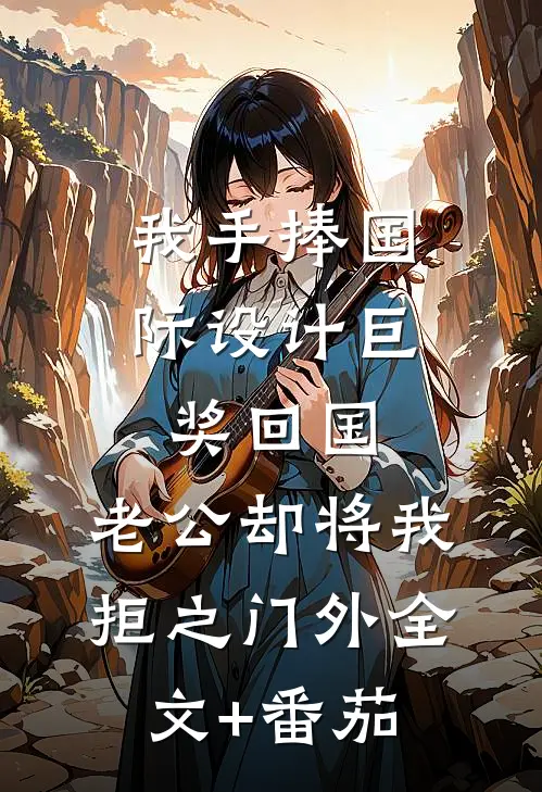 我手捧国际设计巨奖回国，老公却将我拒之门外全文+番茄