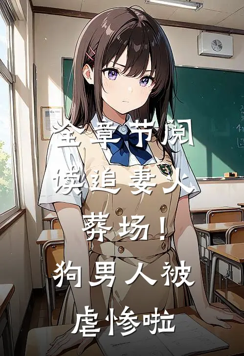 全章节阅读追妻火葬场！狗男人被虐惨啦