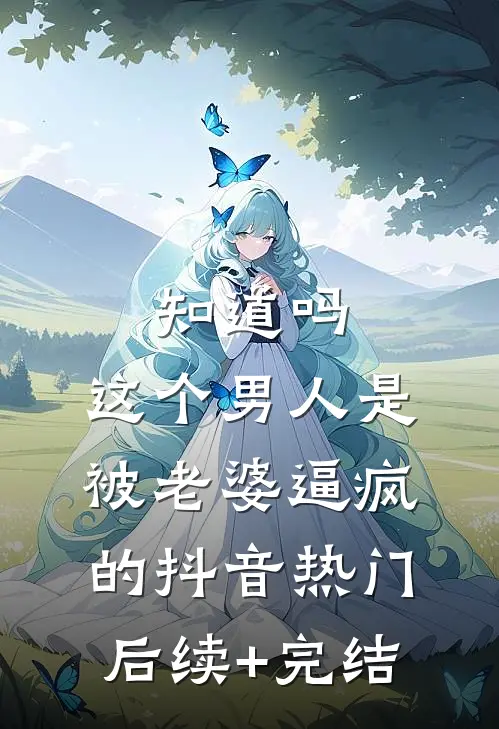 知道吗，这个男人是被老婆逼疯的抖音热门后续+完结