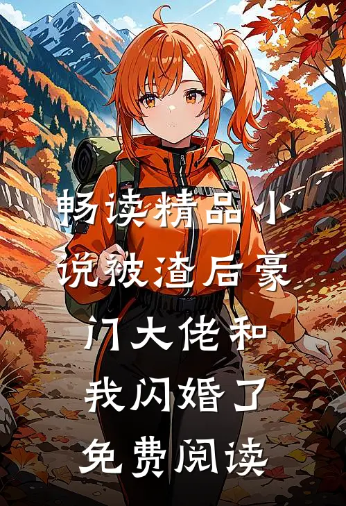 畅读精品小说被渣后豪门大佬和我闪婚了免费阅读