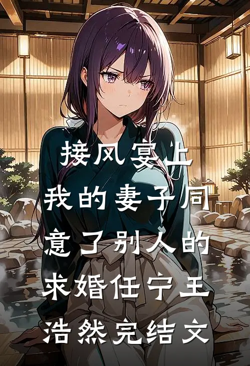 接风宴上，我的妻子同意了别人的求婚任宁王浩然完结文
