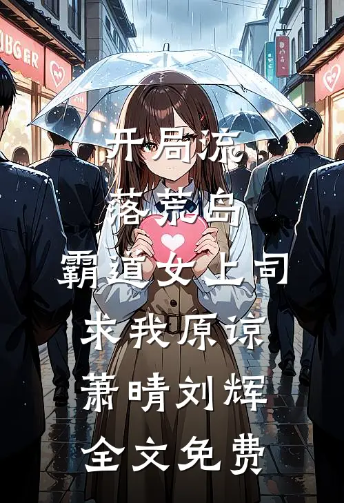 开局流落荒岛，霸道女上司求我原谅萧晴刘辉全文免费
