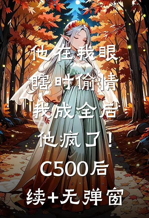 他在我眼瞎时偷情，我成全后他疯了！C500后续+无弹窗