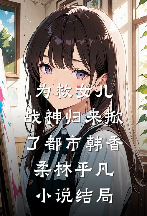 为救女儿，战神归来掀了都市韩香柔林平凡小说结局