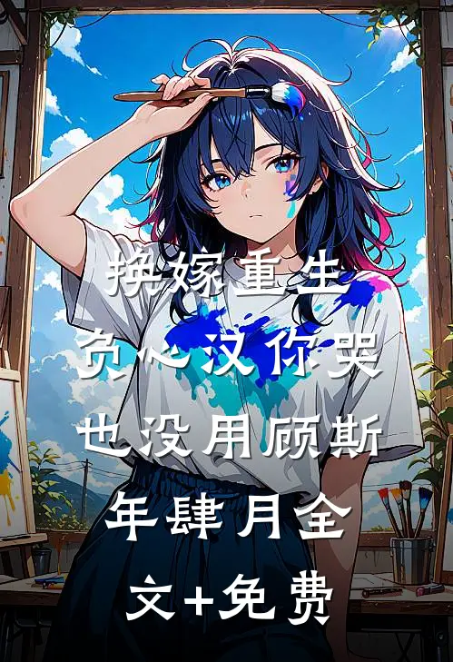 换嫁重生，负心汉你哭也没用顾斯年肆月全文+免费