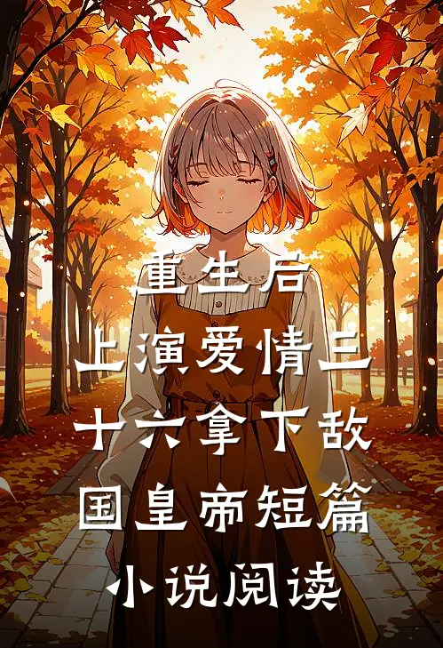 重生后：上演爱情三十六拿下敌国皇帝短篇小说阅读