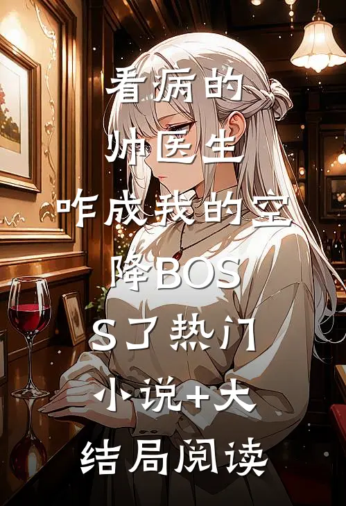 看病的帅医生,咋成我的空降BOSS了热门小说+大结局阅读
