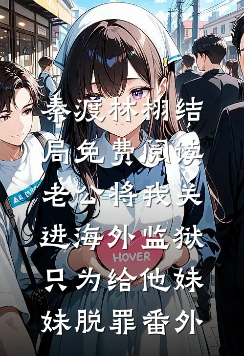 秦渡林栩结局免费阅读老公将我关进海外监狱，只为给他妹妹脱罪番外