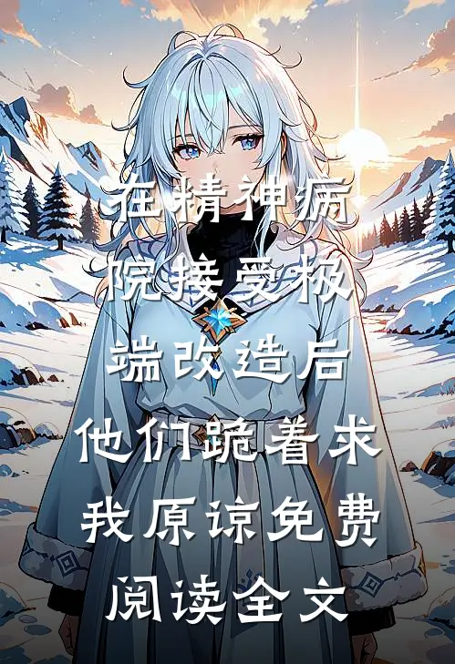 在精神病院接受极端改造后，他们跪着求我原谅免费阅读全文