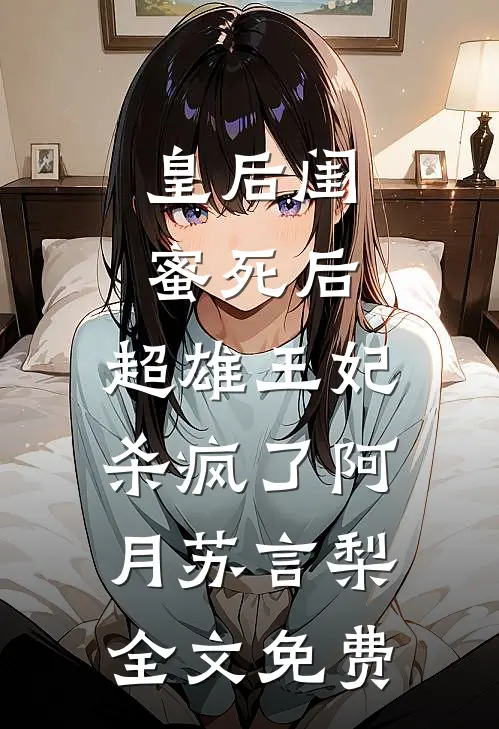 皇后闺蜜死后，超雄王妃杀疯了阿月苏言梨全文免费