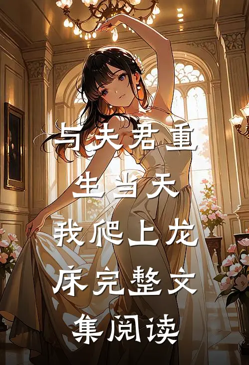 与夫君重生当天，我爬上龙床完整文集阅读