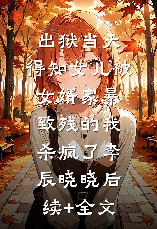 出狱当天，得知女儿被女婿家暴致残的我杀疯了李辰晓晓后续+全文