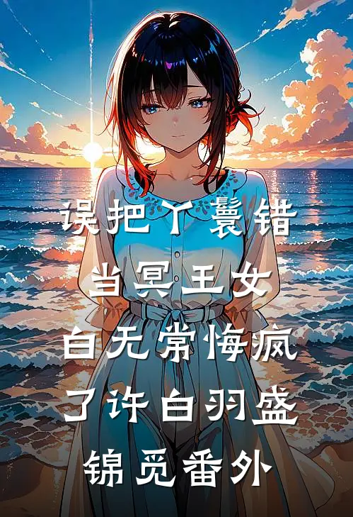 误把丫鬟错当冥王女，白无常悔疯了许白羽盛锦觅番外