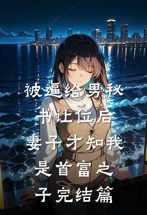 被逼给男秘书让位后，妻子才知我是首富之子完结篇
